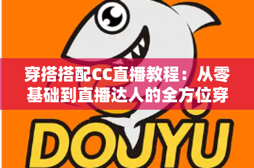 穿搭搭配CC直播教程：从零基础到直播达人的全方位穿搭学习与开播指南