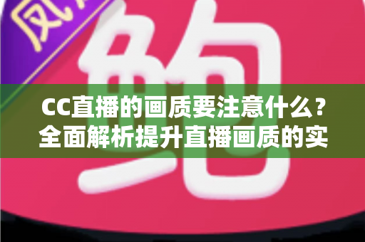 CC直播的画质要注意什么？全面解析提升直播画质的实用指南