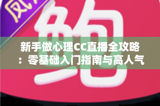 新手做心理CC直播全攻略:零基础入门指南与高人气运营实战技巧 新手做心理CC直播全攻略:零基础入门指南与高人气运营实战技巧