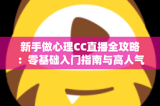 新手做心理CC直播全攻略:零基础入门指南与高人气运营实战技巧 新手做心理CC直播全攻略:零基础入门指南与高人气运营实战技巧