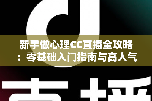新手做心理CC直播全攻略：零基础入门指南与高人气运营实战技巧