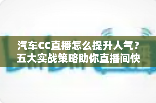 汽车CC直播怎么提升人气？五大实战策略助你直播间快速涨粉引流