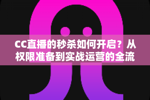 CC直播的秒杀如何开启?从权限准备到实战运营的全流程秒杀玩法指南 CC直播的秒杀如何开启?从权限准备到实战运营的全流程秒杀玩法指南