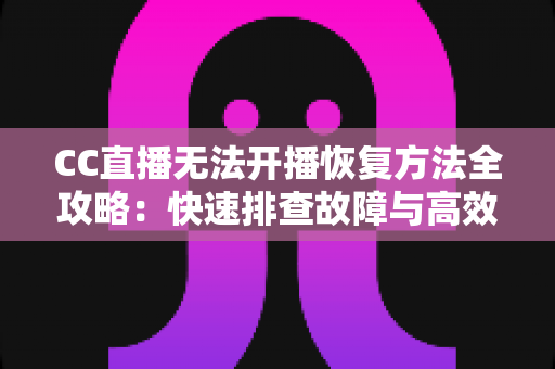 CC直播无法开播恢复方法全攻略:快速排查故障与高效解决指南 CC直播无法开播恢复方法全攻略:快速排查故障与高效解决指南