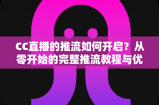 CC直播的推流如何开启？从零开始的完整推流教程与优化指南