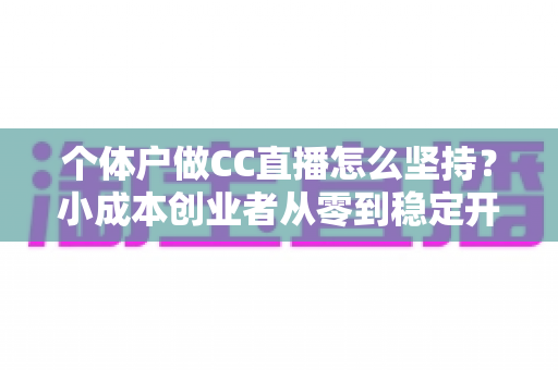 个体户做CC直播怎么坚持？小成本创业者从零到稳定开播的实战指南