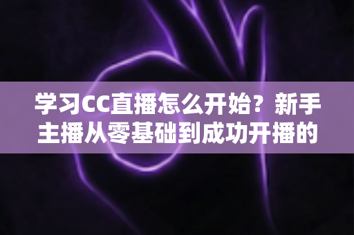 学习CC直播怎么开始?新手主播从零基础到成功开播的完整攻略 学习CC直播怎么开始?新手主播从零基础到成功开播的完整攻略