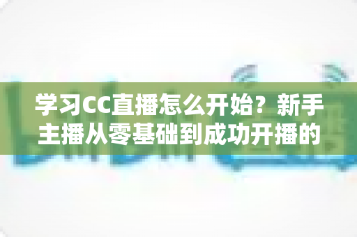 学习CC直播怎么开始？新手主播从零基础到成功开播的完整攻略