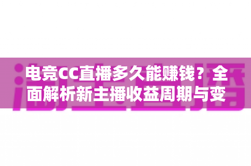 电竞CC直播多久能赚钱?全面解析新主播收益周期与变现技巧 电竞CC直播多久能赚钱?全面解析新主播收益周期与变现技巧