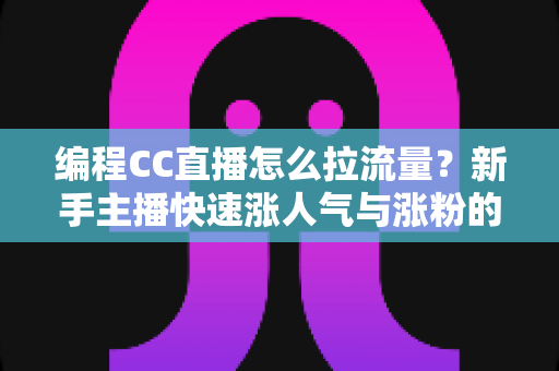 编程CC直播怎么拉流量？新手主播快速涨人气与涨粉的实战全攻略