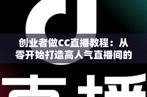 创业者做CC直播教程:从零开始打造高人气直播间的完整实战指南 创业者做CC直播教程:从零开始打造高人气直播间的完整实战指南