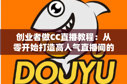 创业者做CC直播教程:从零开始打造高人气直播间的完整实战指南 创业者做CC直播教程:从零开始打造高人气直播间的完整实战指南