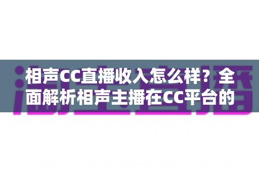 相声CC直播收入怎么样？全面解析相声主播在CC平台的真实收益与变现渠道