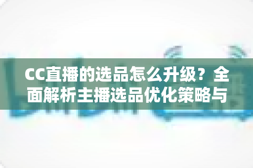 CC直播的选品怎么升级?全面解析主播选品优化策略与实战方法 CC直播的选品怎么升级?全面解析主播选品优化策略与实战方法