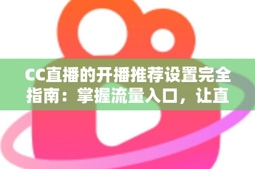 CC直播的开播推荐设置完全指南：掌握流量入口，让直播间人气稳步提升的实用宝典