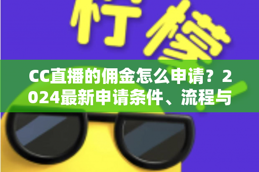 CC直播的佣金怎么申请？2024最新申请条件、流程与提现攻略全解析