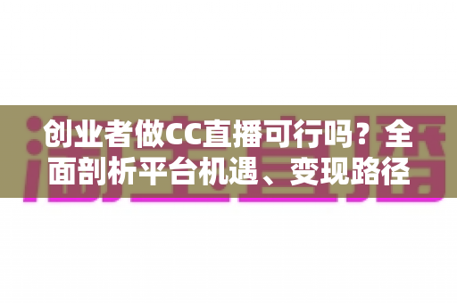 创业者做CC直播可行吗?全面剖析平台机遇、变现路径与实战策略,助你少走弯路 创业者做CC直播可行吗?全面剖析平台机遇、变现路径与实战策略,助你少走弯路