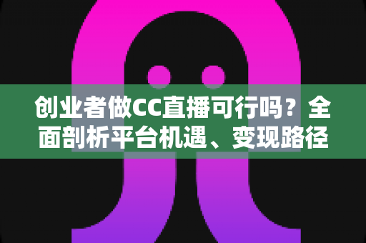 创业者做CC直播可行吗?全面剖析平台机遇、变现路径与实战策略,助你少走弯路 创业者做CC直播可行吗?全面剖析平台机遇、变现路径与实战策略,助你少走弯路