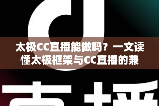 太极CC直播能做吗？一文读懂太极框架与CC直播的兼容性、风险与替代方案