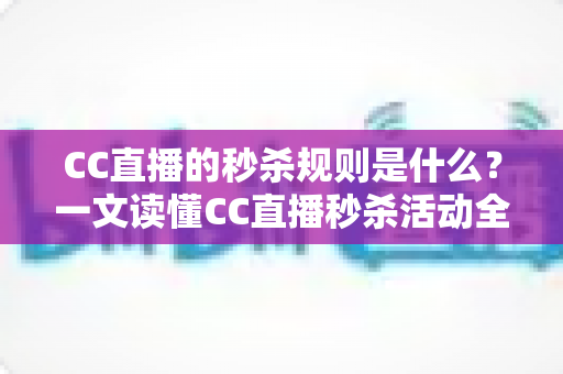 CC直播的秒杀规则是什么？一文读懂CC直播秒杀活动全流程与省钱技巧