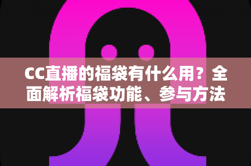 CC直播的福袋有什么用？全面解析福袋功能、参与方法与实用技巧