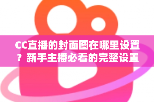 CC直播的封面图在哪里设置?新手主播必看的完整设置教程与运营技巧 CC直播的封面图在哪里设置?新手主播必看的完整设置教程与运营技巧