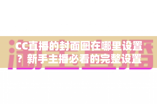CC直播的封面图在哪里设置？新手主播必看的完整设置教程与运营技巧