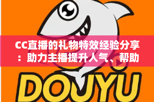 CC直播的礼物特效经验分享：助力主播提升人气、帮助观众玩转互动的实战指南