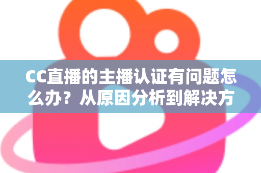 CC直播的主播认证有问题怎么办？从原因分析到解决方法的完整指南