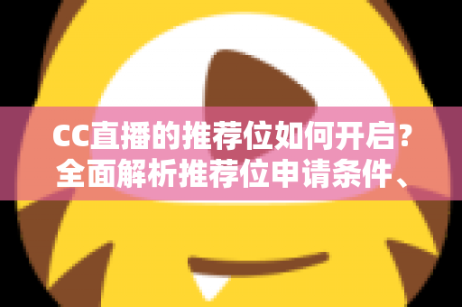 CC直播的推荐位如何开启？全面解析推荐位申请条件、开通步骤与流量提升实用技巧