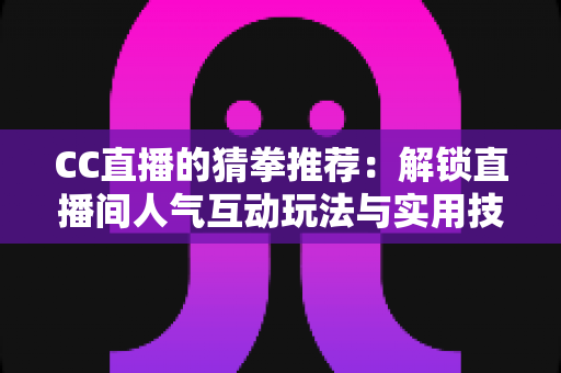 CC直播的猜拳推荐：解锁直播间人气互动玩法与实用技巧全解析