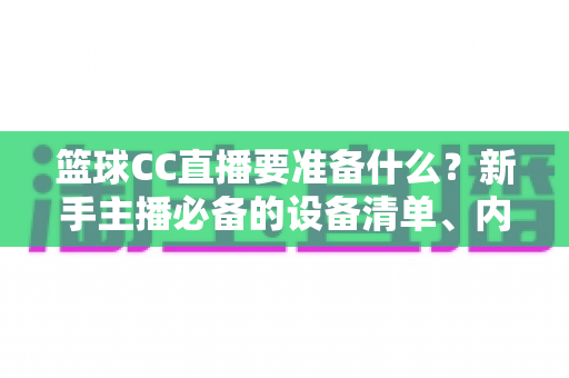 篮球CC直播要准备什么？新手主播必备的设备清单、内容策划与开播实战全攻略
