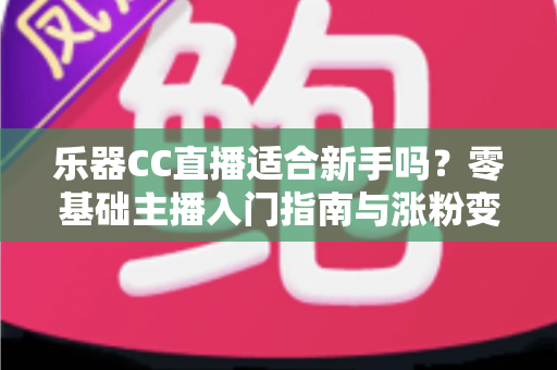 乐器CC直播适合新手吗?零基础主播入门指南与涨粉变现全解析 乐器CC直播适合新手吗?零基础主播入门指南与涨粉变现全解析