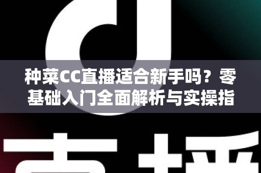 种菜CC直播适合新手吗？零基础入门全面解析与实操指南