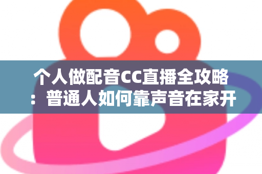 个人做配音CC直播全攻略：普通人如何靠声音在家开启直播副业变现之路