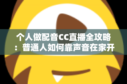 个人做配音CC直播全攻略：普通人如何靠声音在家开启直播副业变现之路