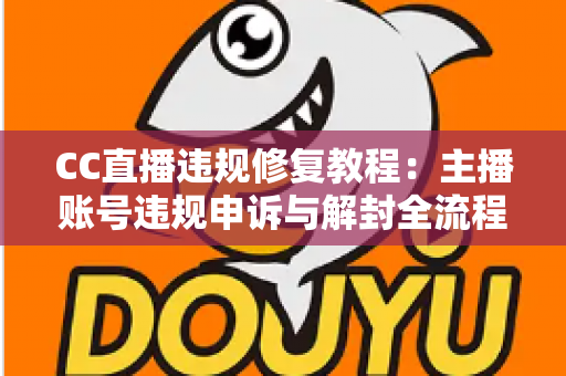CC直播违规修复教程：主播账号违规申诉与解封全流程详解