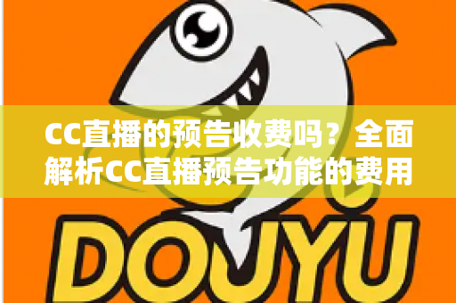 CC直播的预告收费吗？全面解析CC直播预告功能的费用真相与免费使用攻略