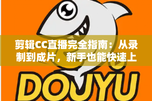 剪辑CC直播完全指南:从录制到成片,新手也能快速上手的全流程教程 剪辑CC直播完全指南:从录制到成片,新手也能快速上手的全流程教程