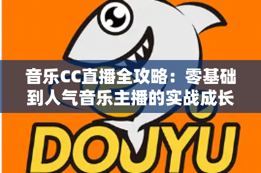 音乐CC直播全攻略：零基础到人气音乐主播的实战成长指南
