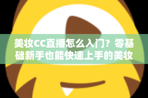 美妆CC直播怎么入门？零基础新手也能快速上手的美妆直播实战全攻略