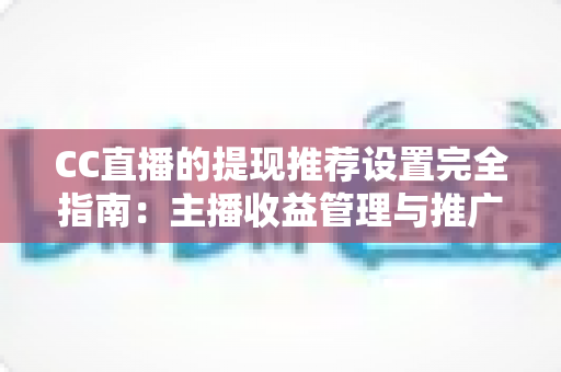 CC直播的提现推荐设置完全指南：主播收益管理与推广配置一学就会