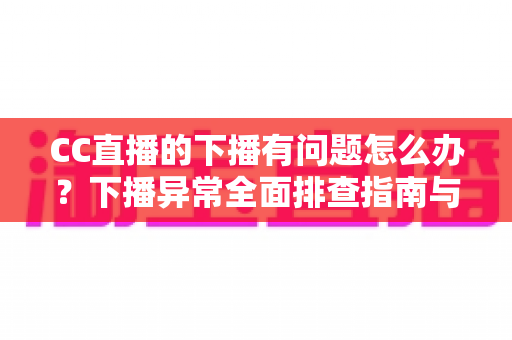 CC直播的下播有问题怎么办？下播异常全面排查指南与实用解决技巧