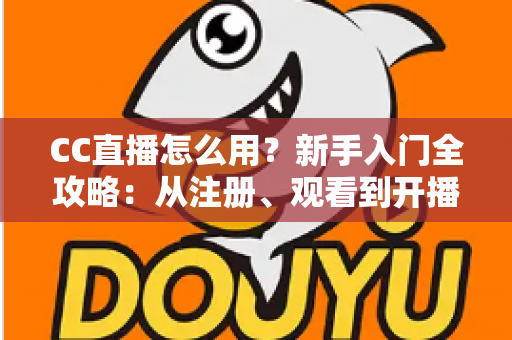 CC直播怎么用？新手入门全攻略：从注册、观看到开播的完整教程详解