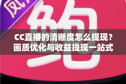 CC直播的清晰度怎么提现？画质优化与收益提现一站式实用指南