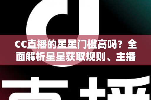 CC直播的星星门槛高吗?全面解析星星获取规则、主播成长路径与快速进阶指南 CC直播的星星门槛高吗?全面解析星星获取规则、主播成长路径与快速进阶指南