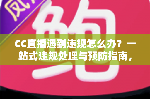 CC直播遇到违规怎么办?一站式违规处理与预防指南,助你安心开播 CC直播遇到违规怎么办?一站式违规处理与预防指南,助你安心开播