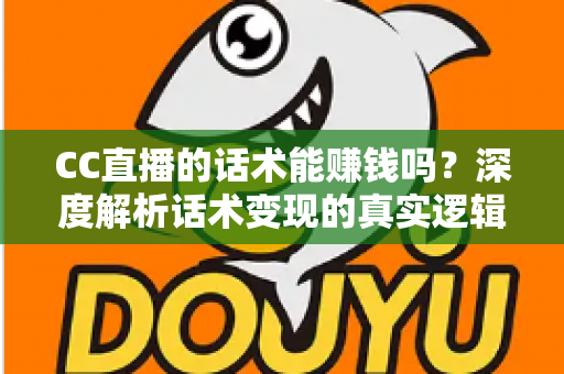 CC直播的话术能赚钱吗？深度解析话术变现的真实逻辑与实操指南