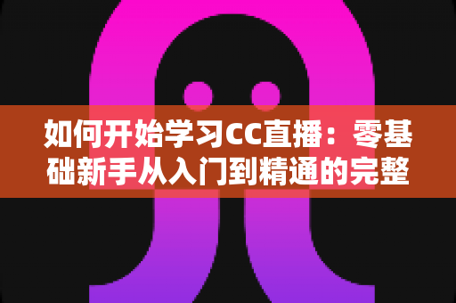 如何开始学习CC直播:零基础新手从入门到精通的完整实战指南 如何开始学习CC直播:零基础新手从入门到精通的完整实战指南