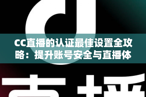 CC直播的认证最佳设置全攻略：提升账号安全与直播体验的完整指南